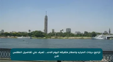 تراجع درجات الحرارة وأمطار متفرقة اليوم الأحد.. تعرف على تفاصيل الطقس الآن